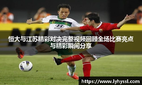 恒大与江苏精彩对决完整视频回顾全场比赛亮点与精彩瞬间分享