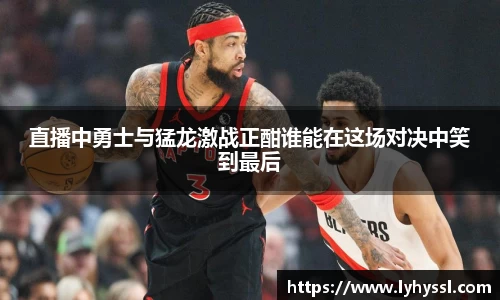 直播中勇士与猛龙激战正酣谁能在这场对决中笑到最后